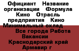 Официант › Название организации ­ Формула Кино › Отрасль предприятия ­ Кино › Минимальный оклад ­ 20 000 - Все города Работа » Вакансии   . Краснодарский край,Армавир г.